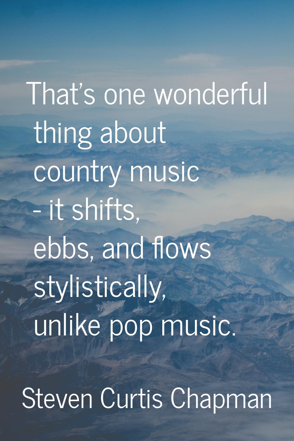 That's one wonderful thing about country music - it shifts, ebbs, and flows stylistically, unlike p