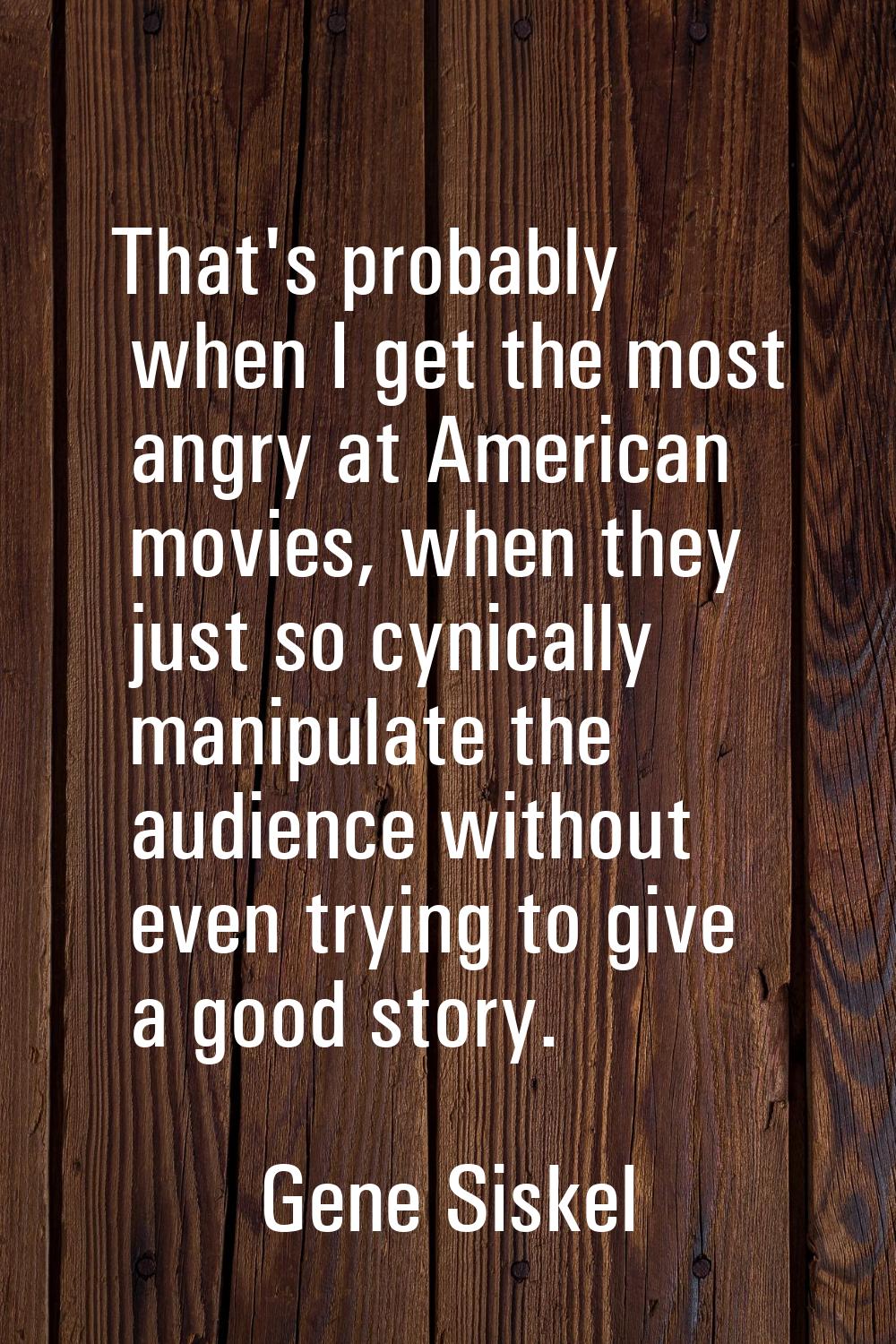 That's probably when I get the most angry at American movies, when they just so cynically manipulat
