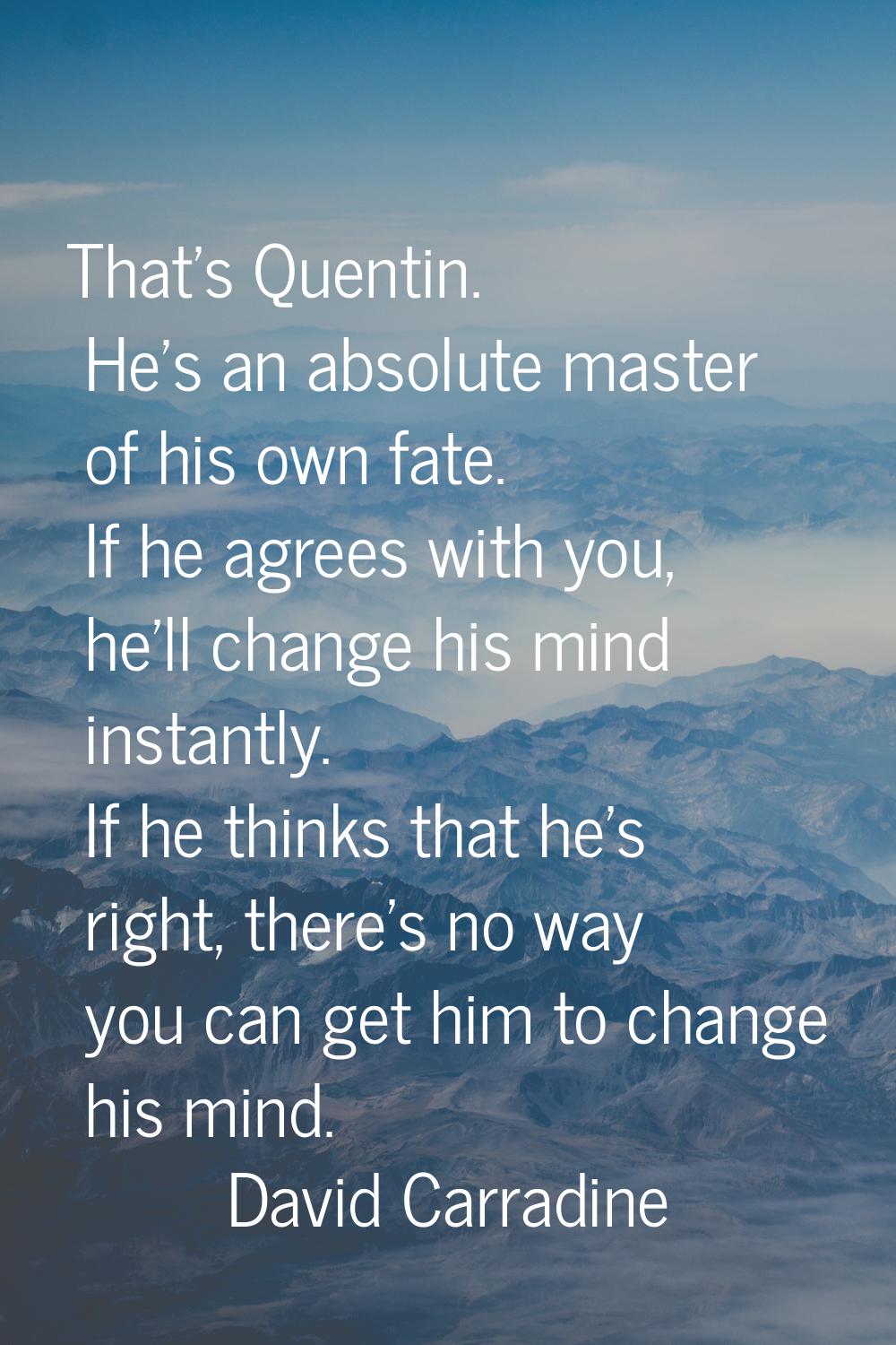 That's Quentin. He's an absolute master of his own fate. If he agrees with you, he'll change his mi