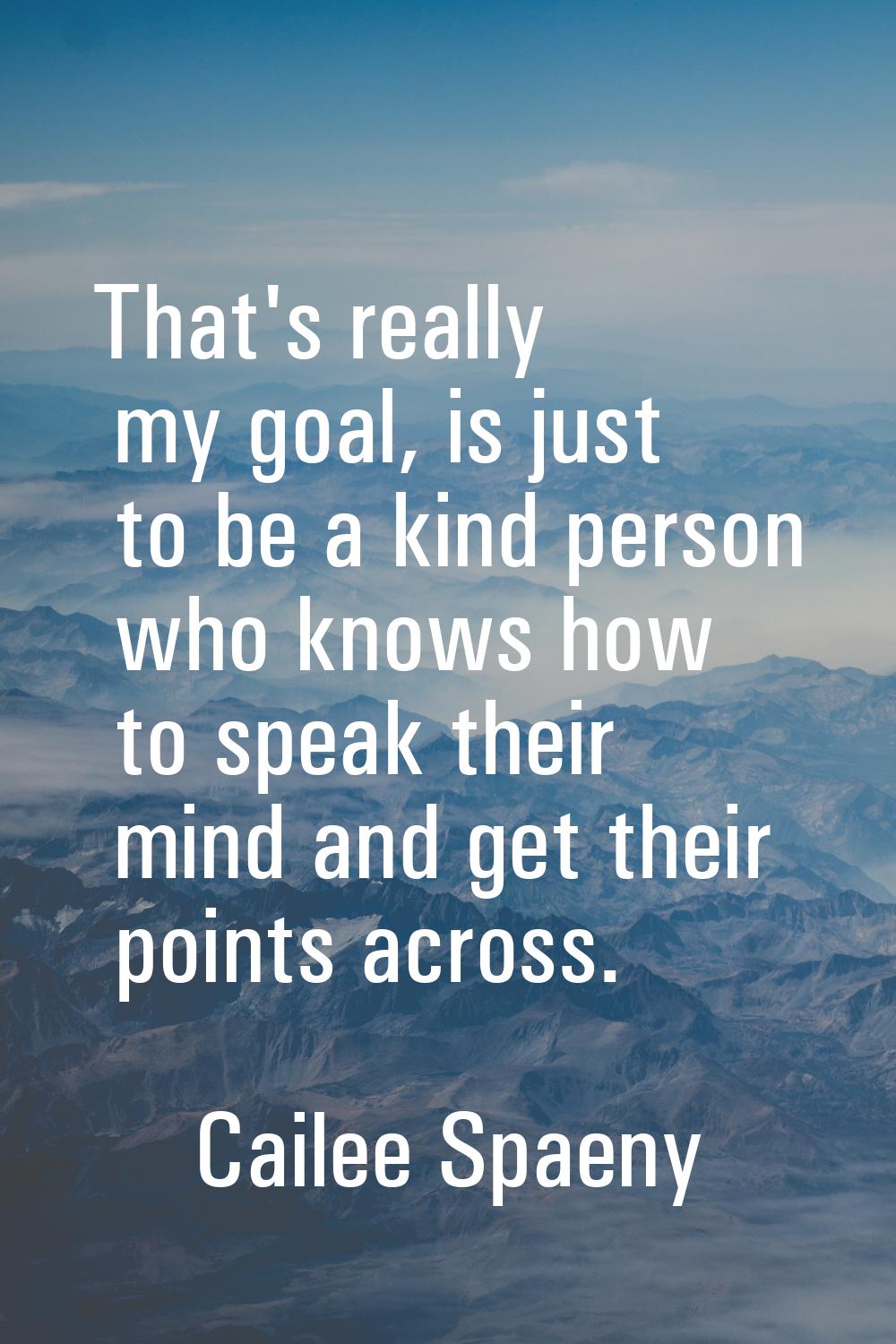 That's really my goal, is just to be a kind person who knows how to speak their mind and get their 
