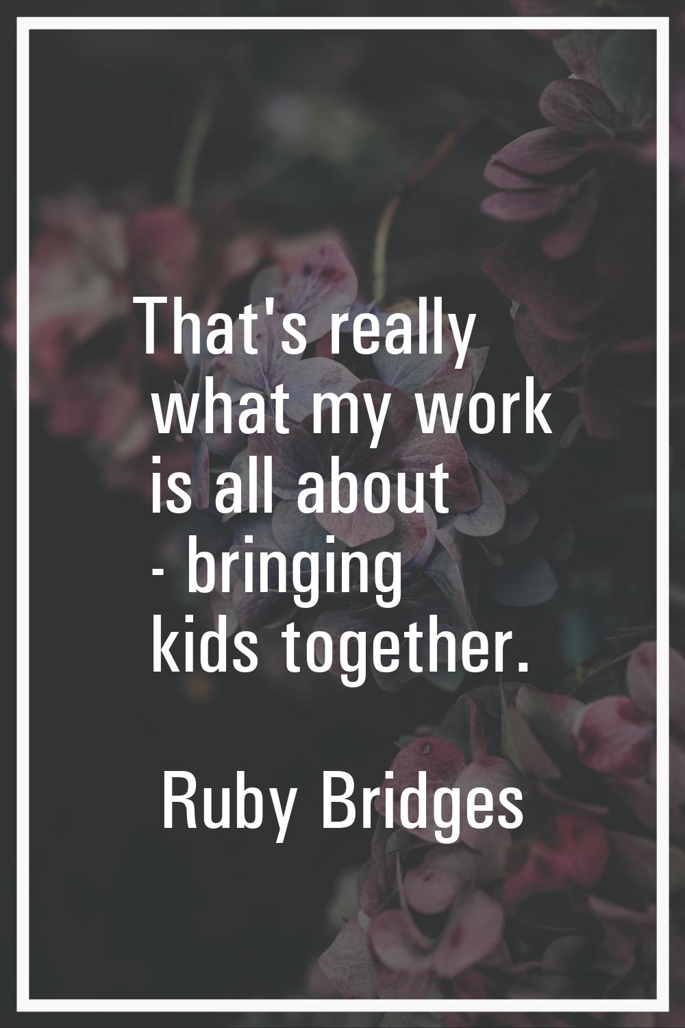That's really what my work is all about - bringing kids together.