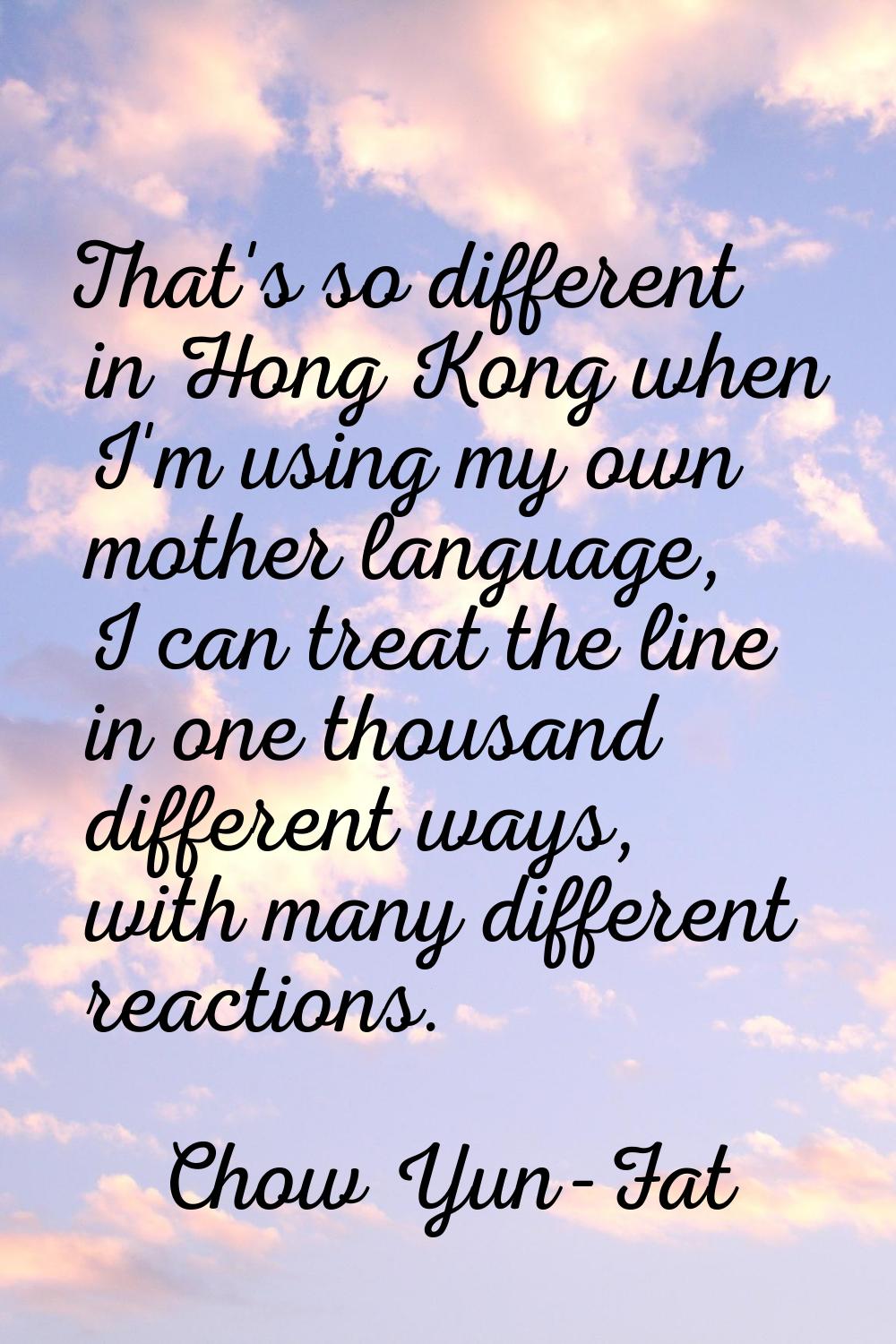That's so different in Hong Kong when I'm using my own mother language, I can treat the line in one