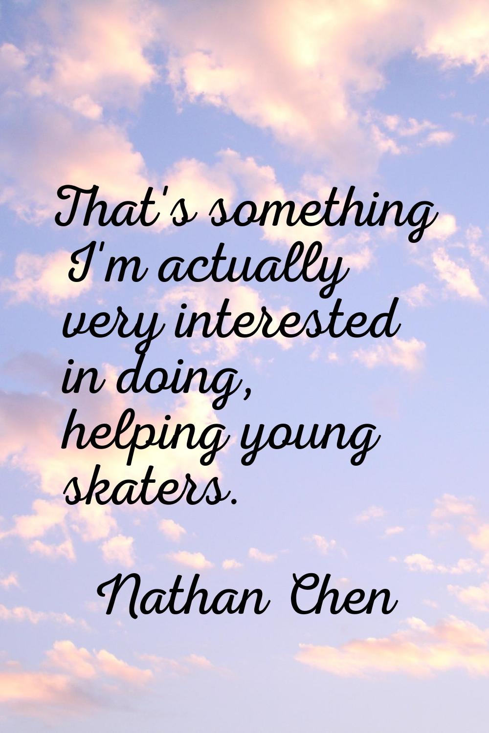 That's something I'm actually very interested in doing, helping young skaters.