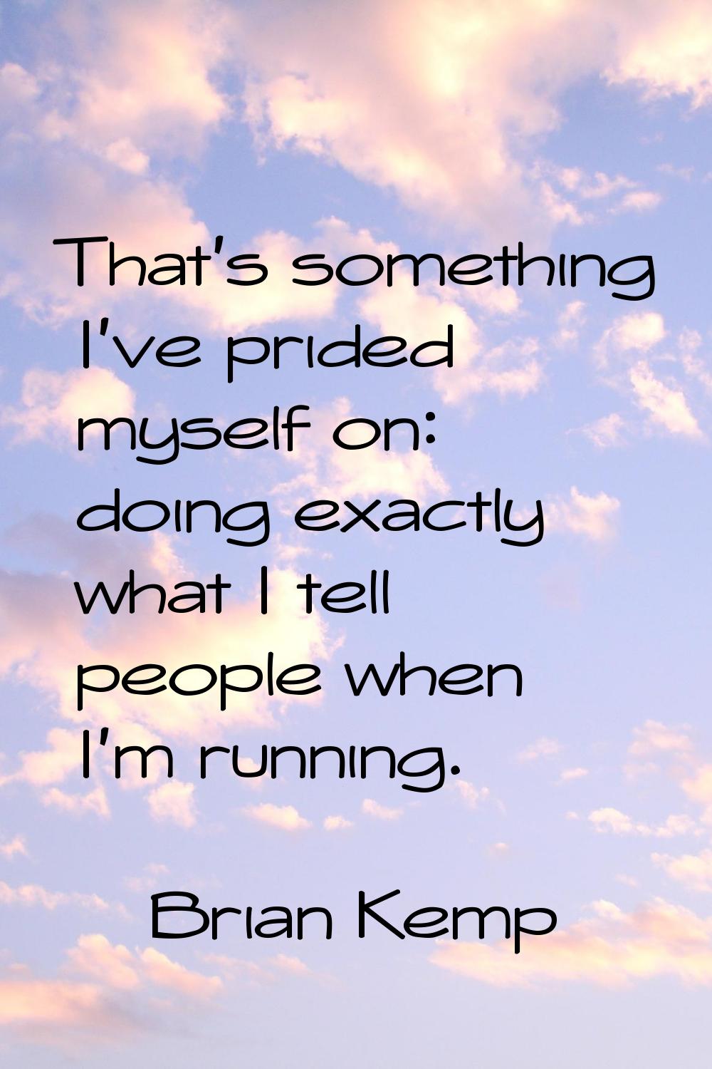 That's something I've prided myself on: doing exactly what I tell people when I'm running.