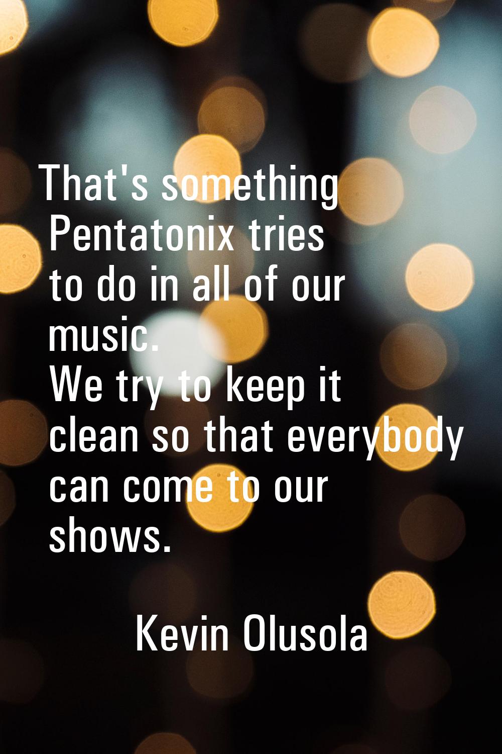 That's something Pentatonix tries to do in all of our music. We try to keep it clean so that everyb