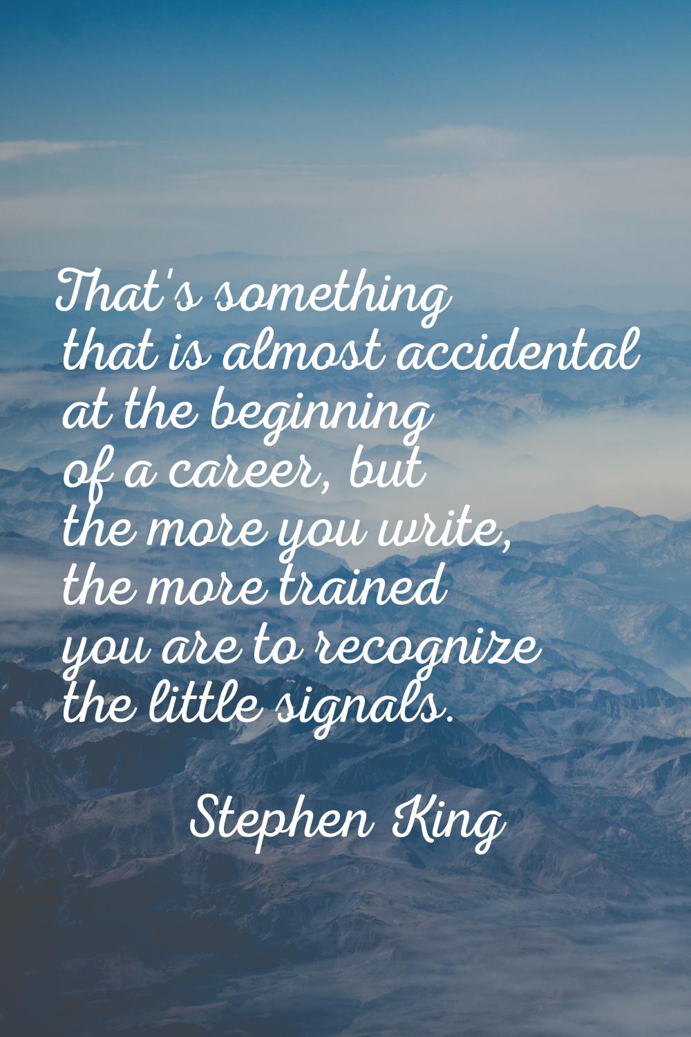 That's something that is almost accidental at the beginning of a career, but the more you write, th