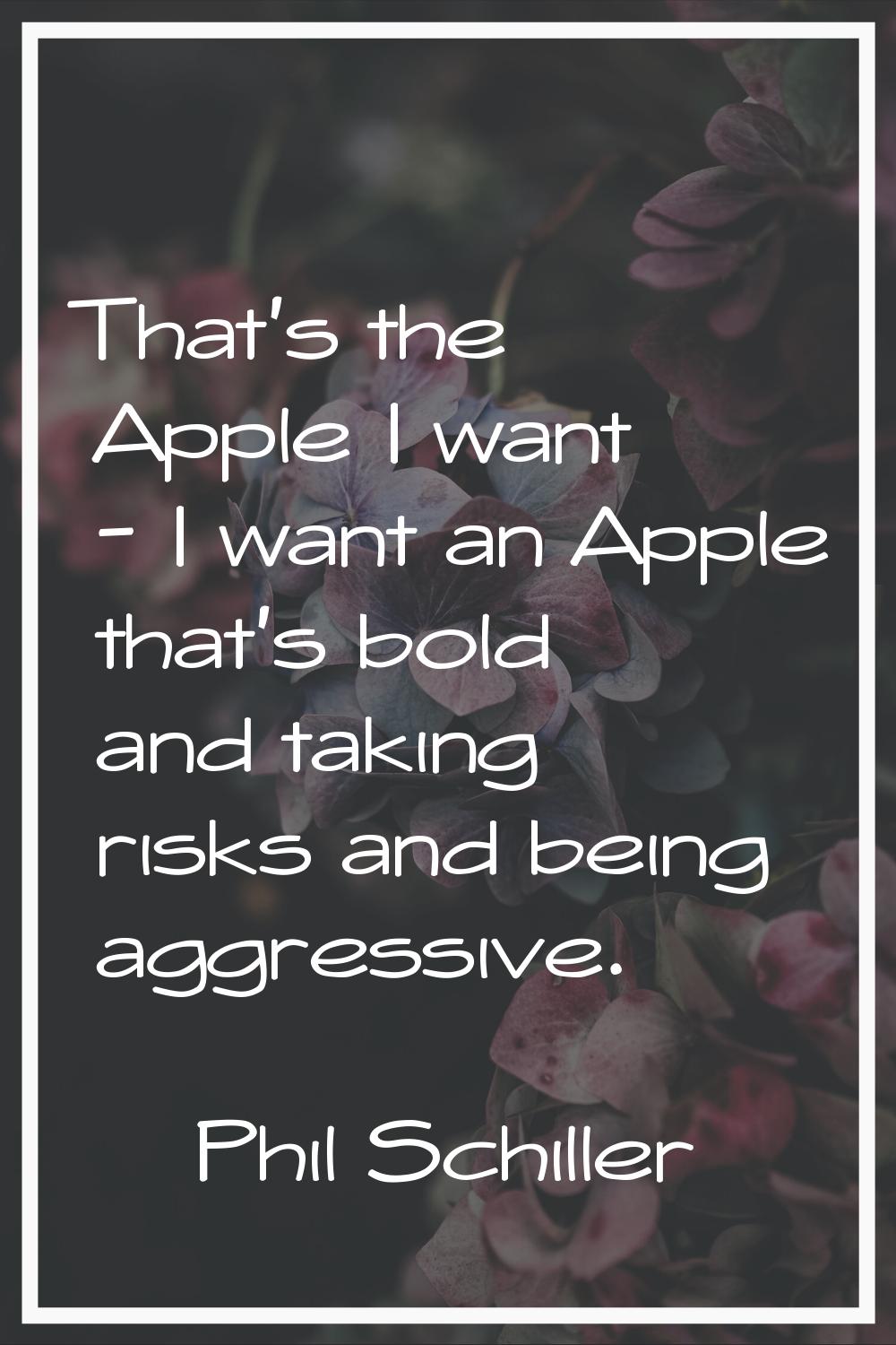 That's the Apple I want - I want an Apple that's bold and taking risks and being aggressive.
