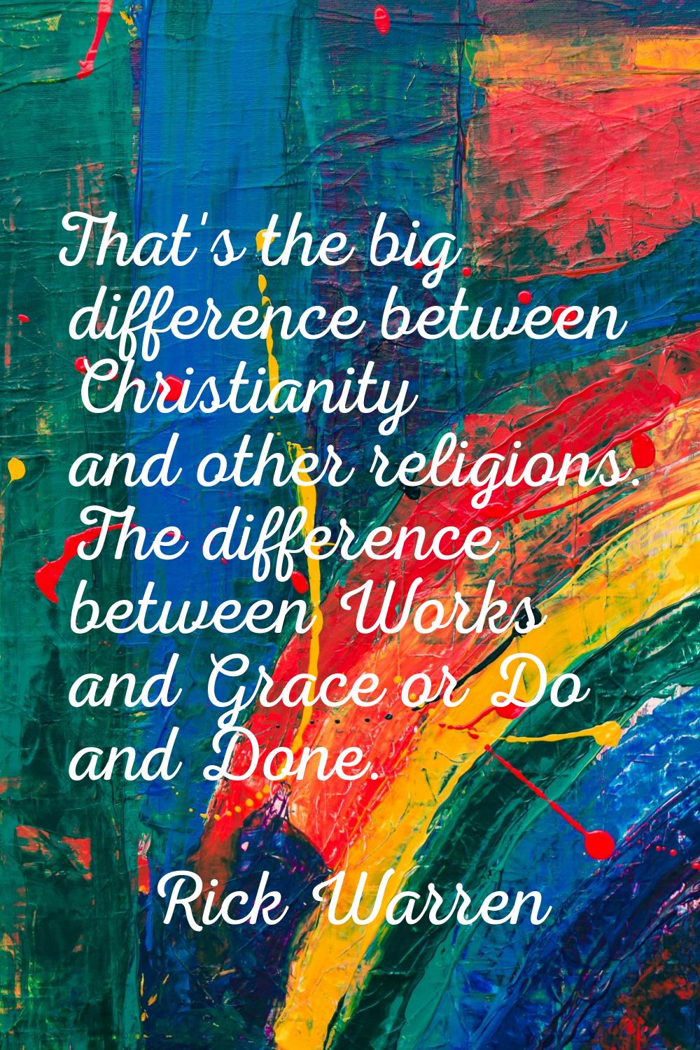 That's the big difference between Christianity and other religions. The difference between Works an