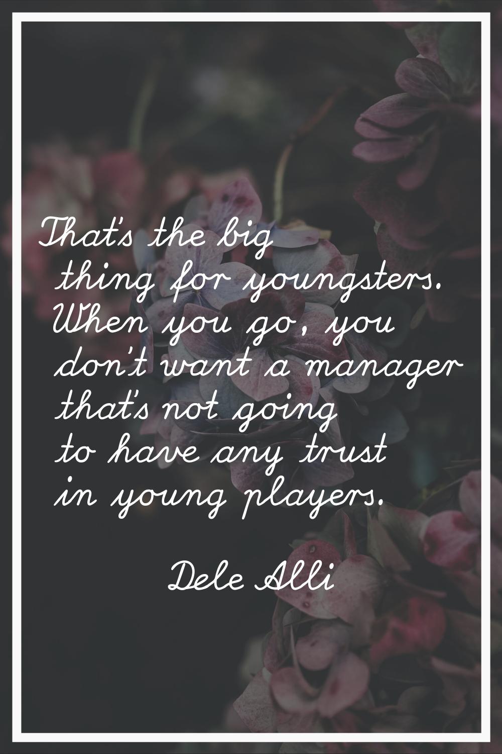That's the big thing for youngsters. When you go, you don't want a manager that's not going to have