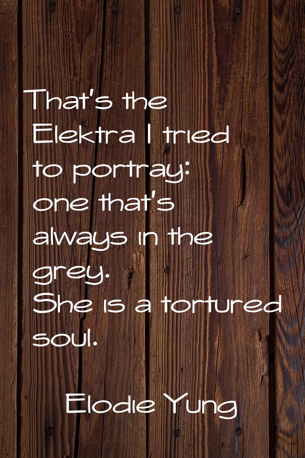 That's the Elektra I tried to portray: one that's always in the grey. She is a tortured soul.