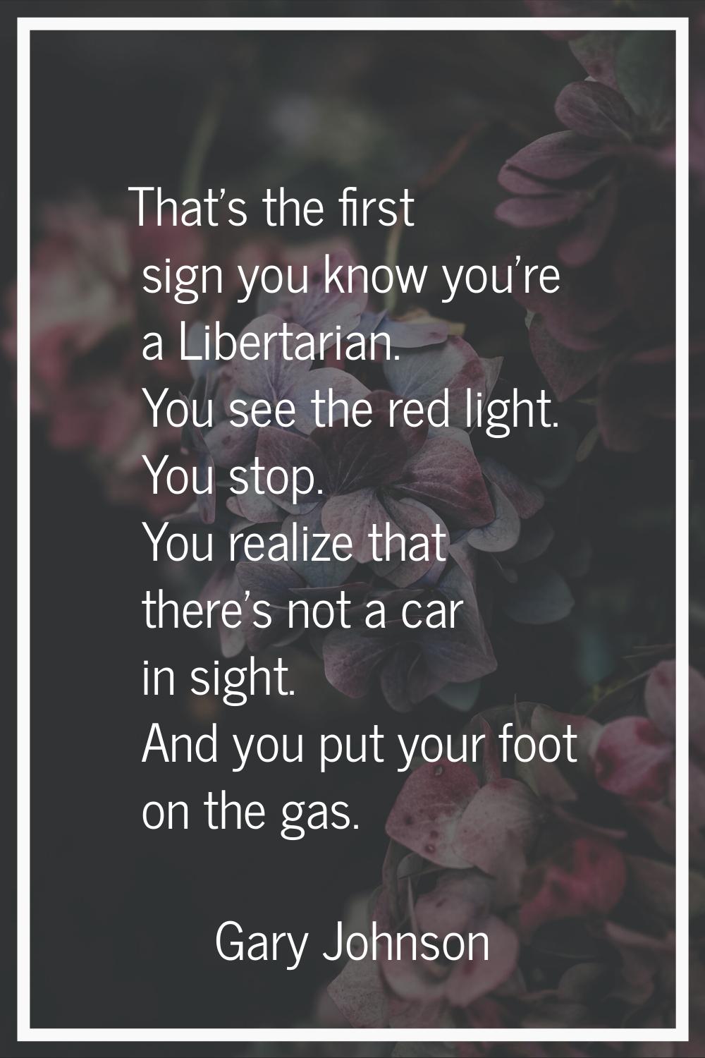 That's the first sign you know you're a Libertarian. You see the red light. You stop. You realize t