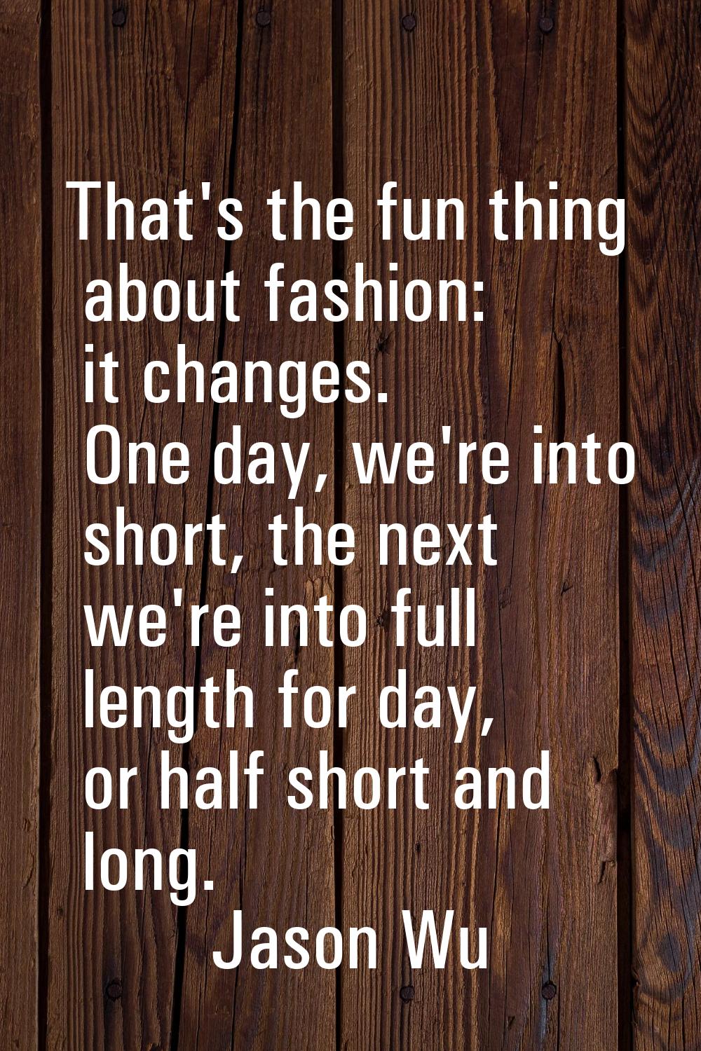 That's the fun thing about fashion: it changes. One day, we're into short, the next we're into full