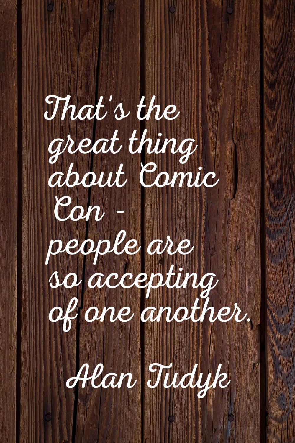 That's the great thing about Comic Con - people are so accepting of one another.