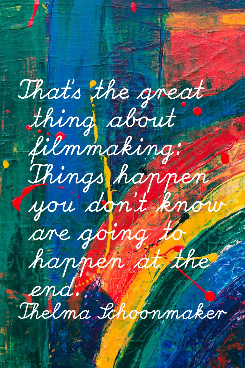 That's the great thing about filmmaking: Things happen you don't know are going to happen at the en