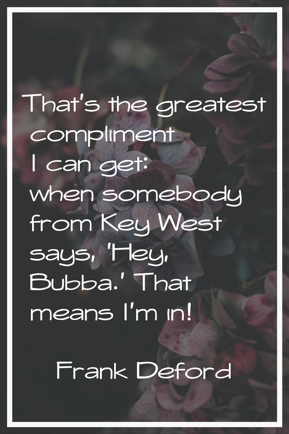 That's the greatest compliment I can get: when somebody from Key West says, 'Hey, Bubba.' That mean