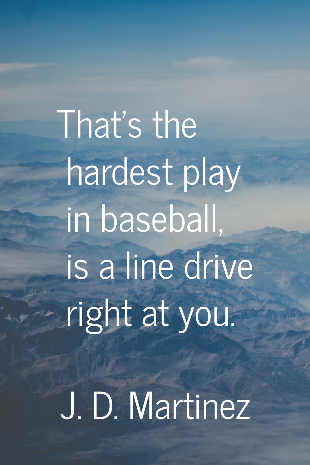 That's the hardest play in baseball, is a line drive right at you.