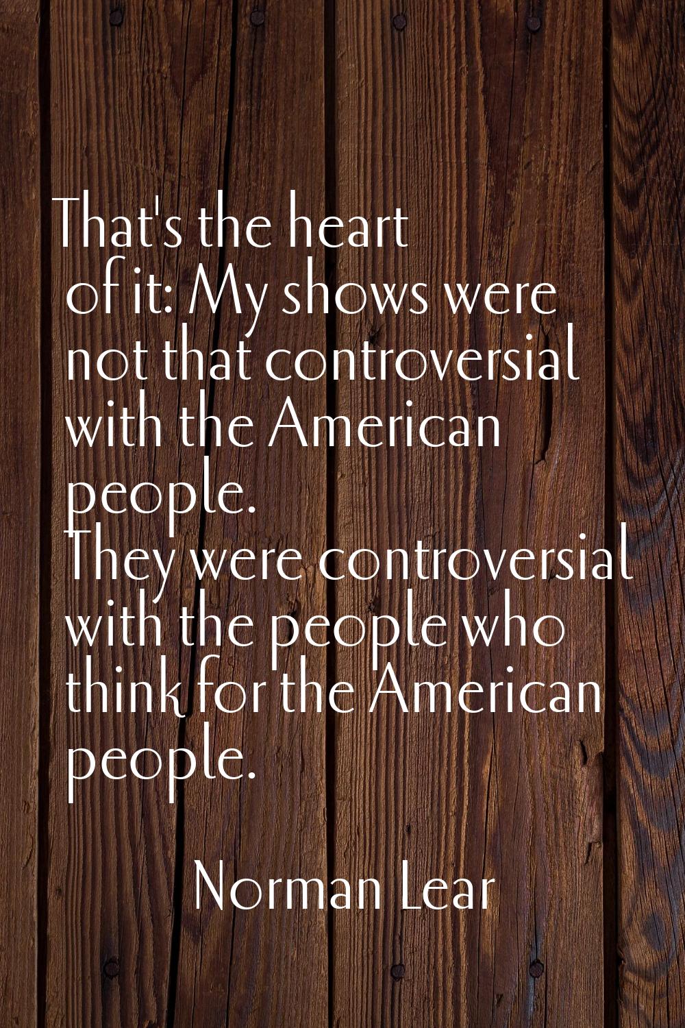 That's the heart of it: My shows were not that controversial with the American people. They were co