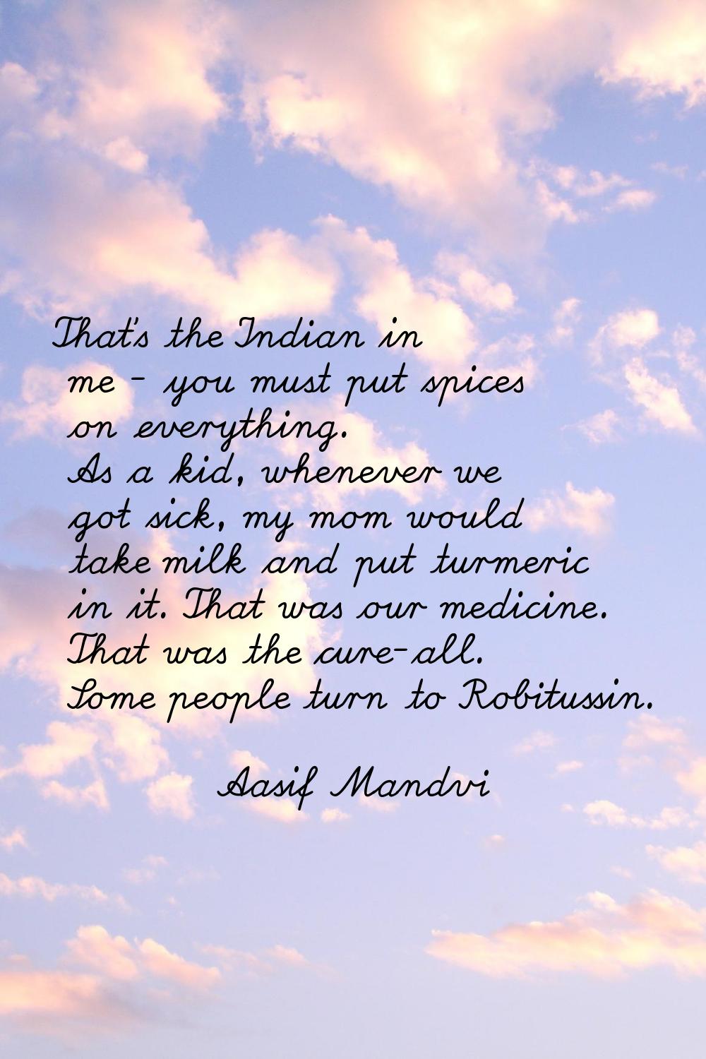 That's the Indian in me - you must put spices on everything. As a kid, whenever we got sick, my mom