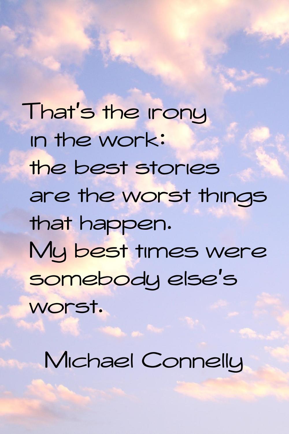 That's the irony in the work: the best stories are the worst things that happen. My best times were