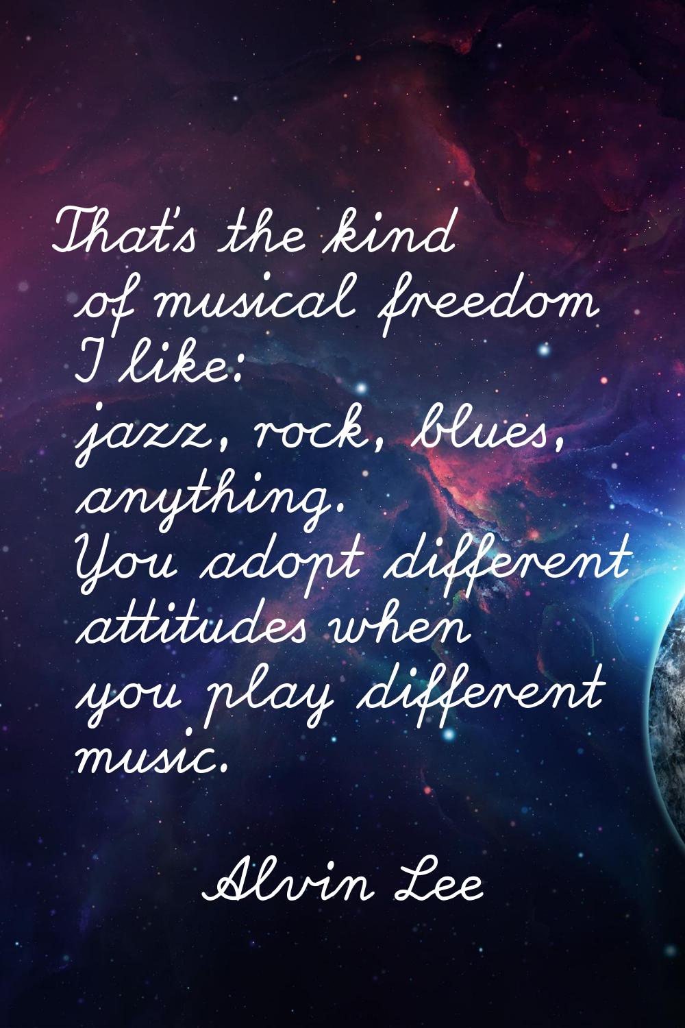 That's the kind of musical freedom I like: jazz, rock, blues, anything. You adopt different attitud