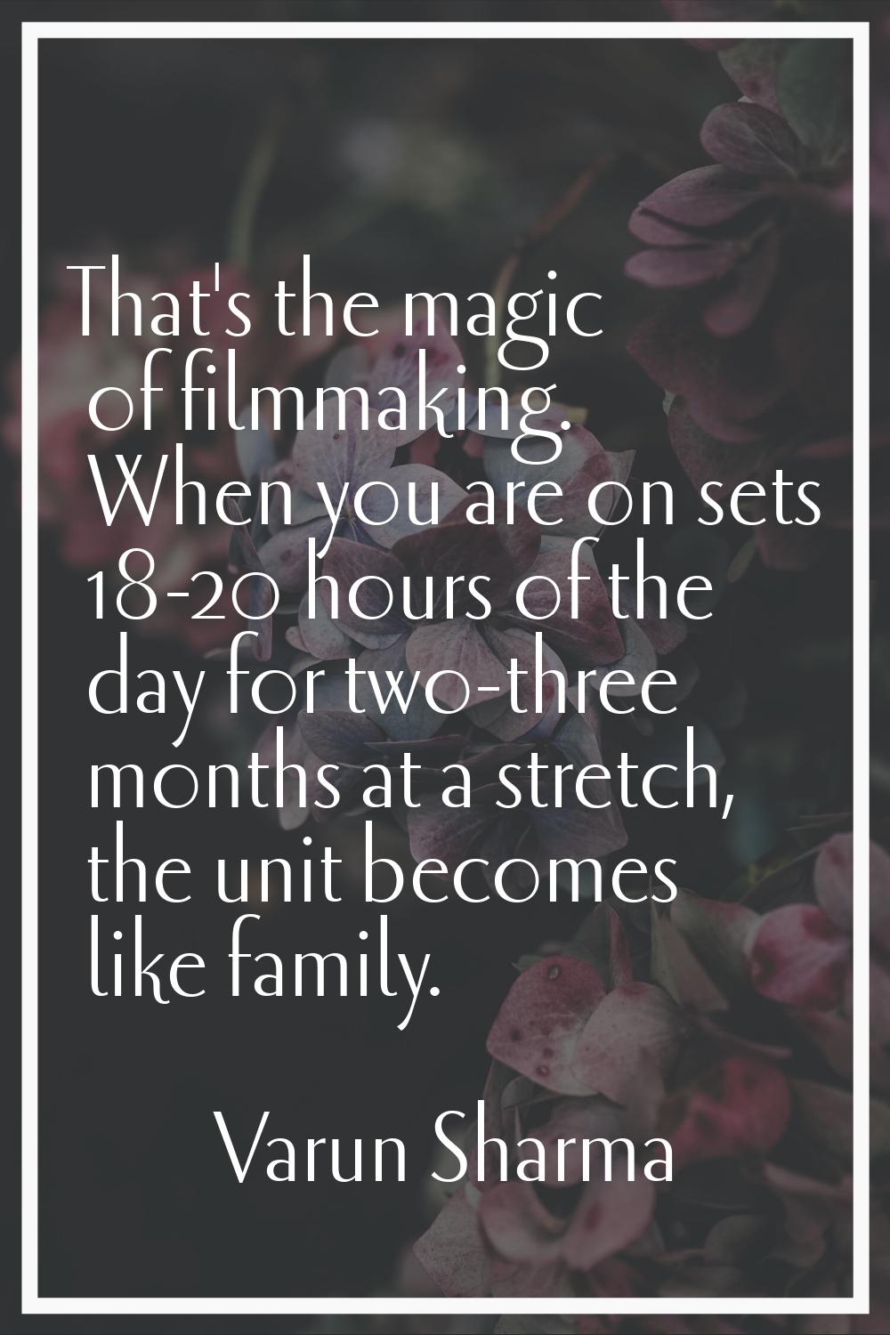 That's the magic of filmmaking. When you are on sets 18-20 hours of the day for two-three months at