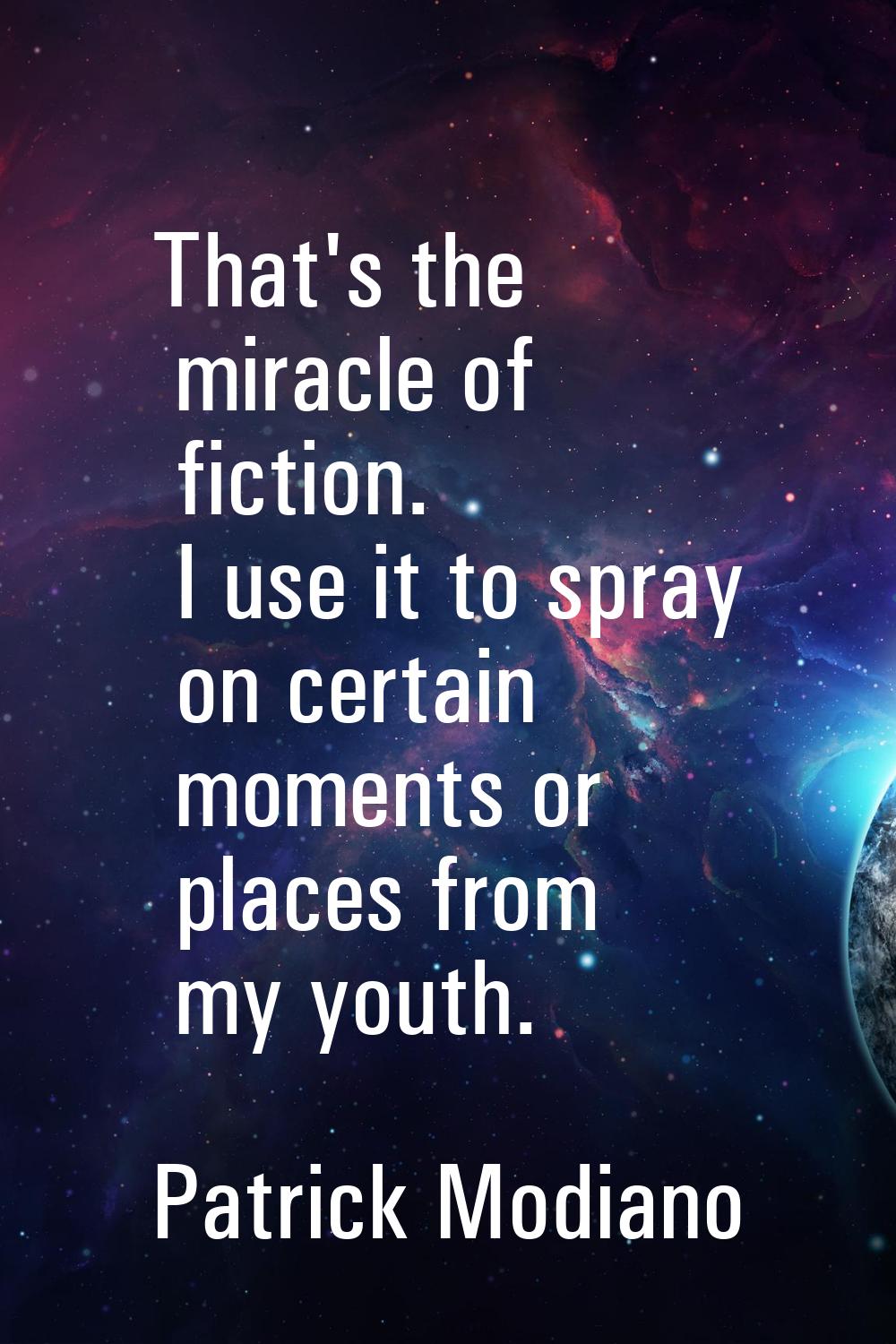 That's the miracle of fiction. I use it to spray on certain moments or places from my youth.