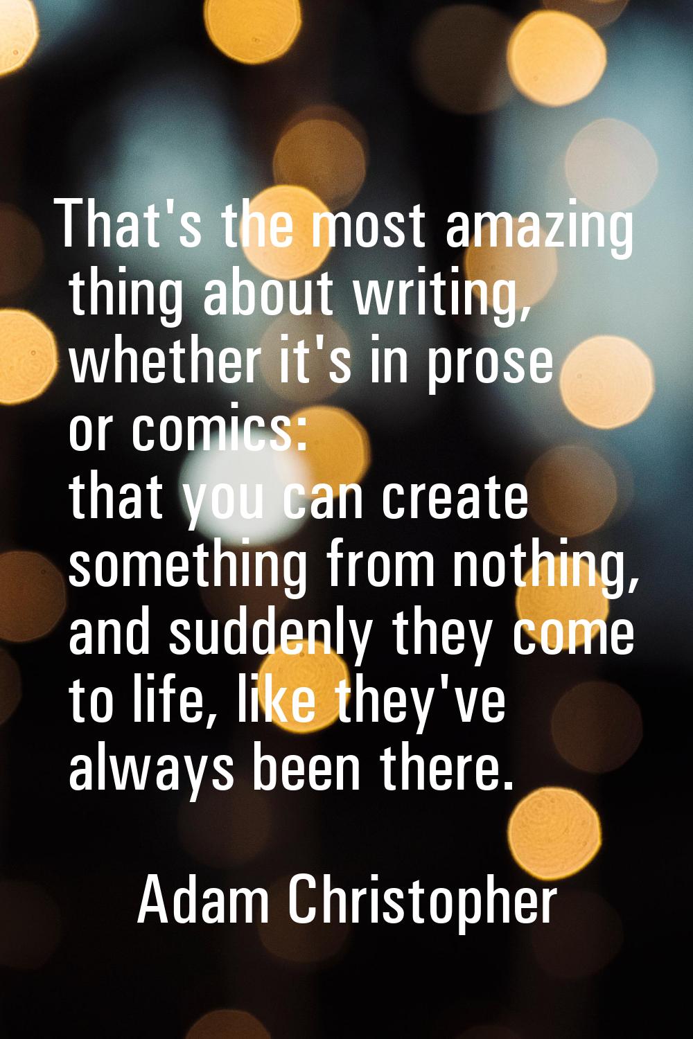 That's the most amazing thing about writing, whether it's in prose or comics: that you can create s