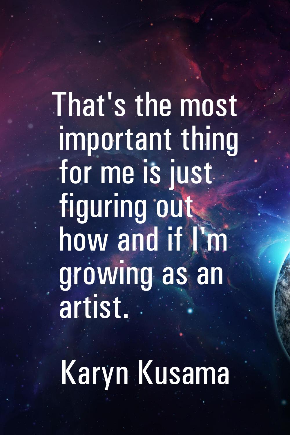 That's the most important thing for me is just figuring out how and if I'm growing as an artist.