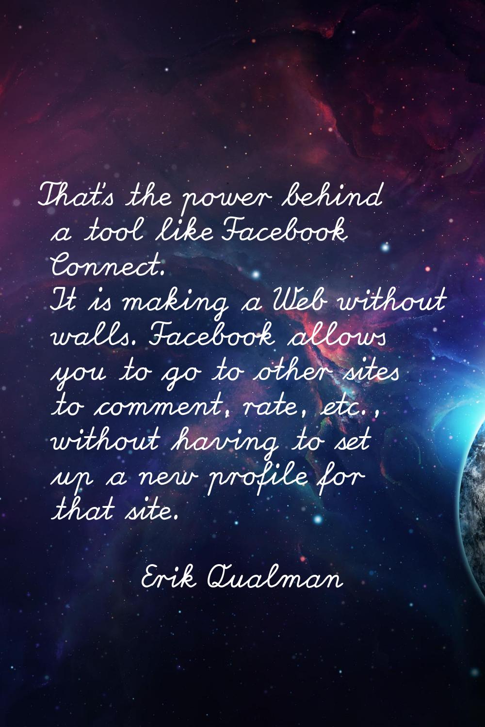 That's the power behind a tool like Facebook Connect. It is making a Web without walls. Facebook al