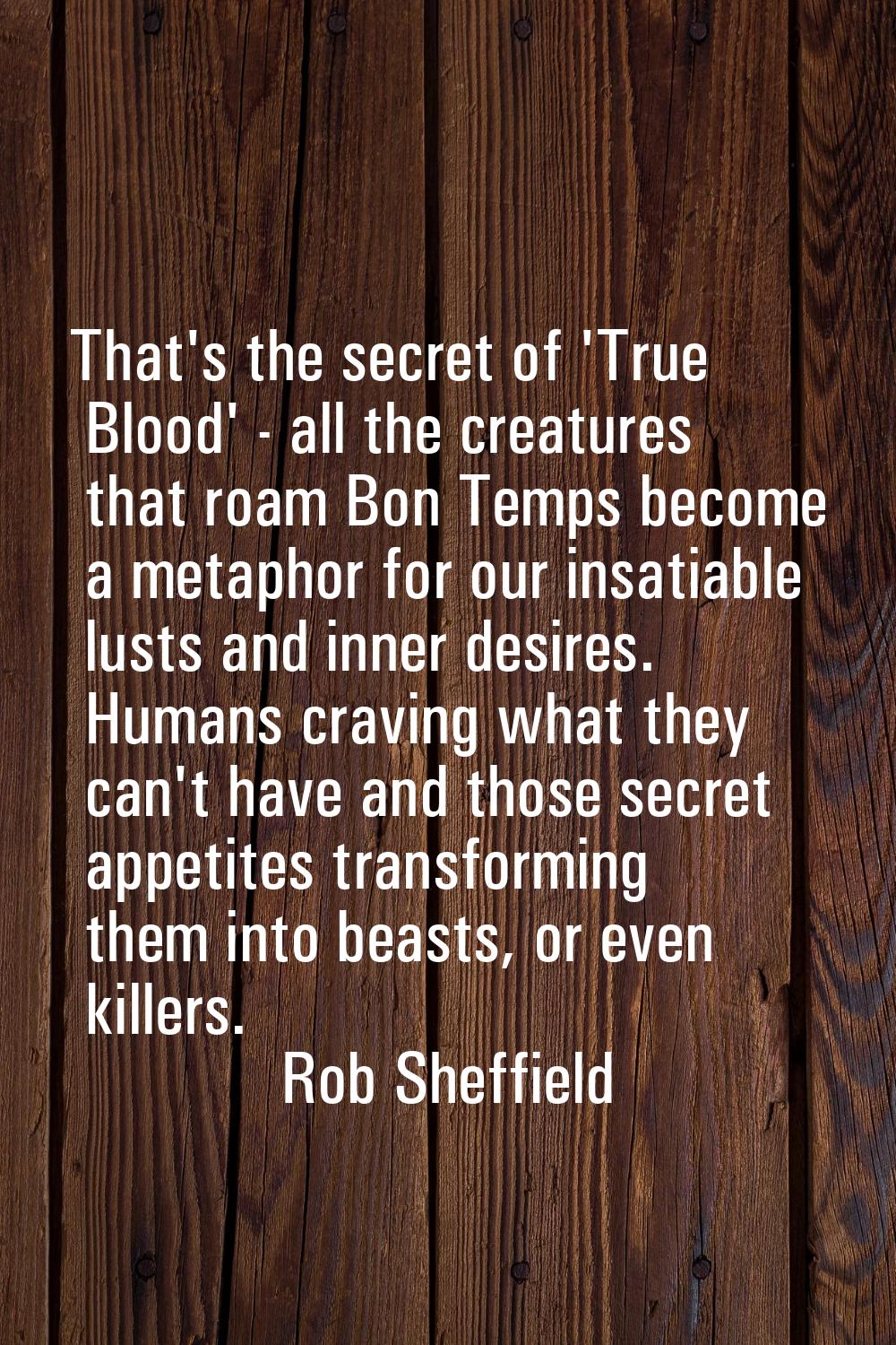 That's the secret of 'True Blood' - all the creatures that roam Bon Temps become a metaphor for our