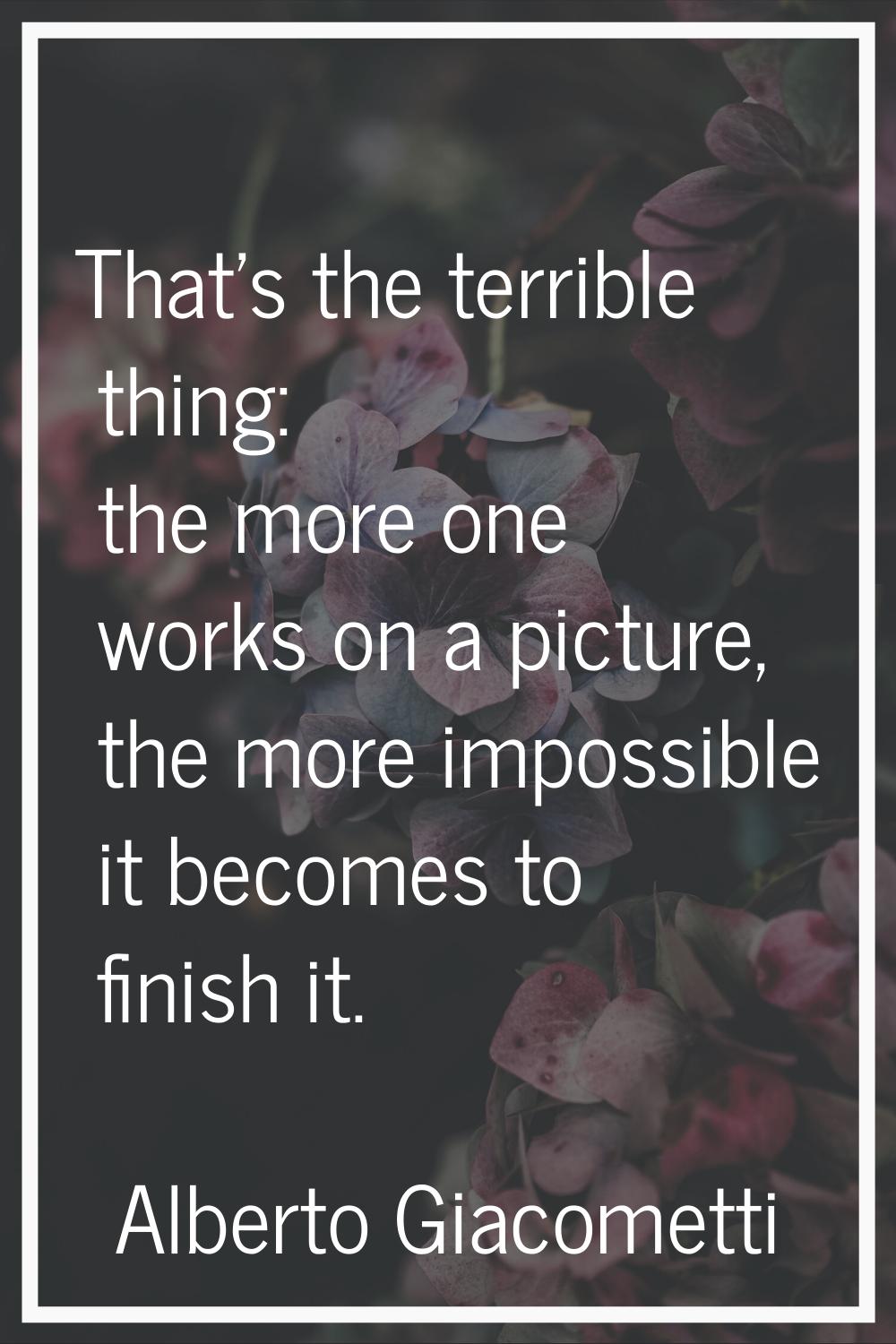 That's the terrible thing: the more one works on a picture, the more impossible it becomes to finis