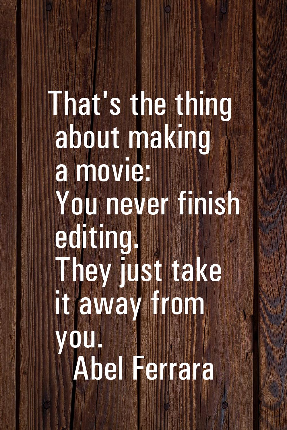 That's the thing about making a movie: You never finish editing. They just take it away from you.