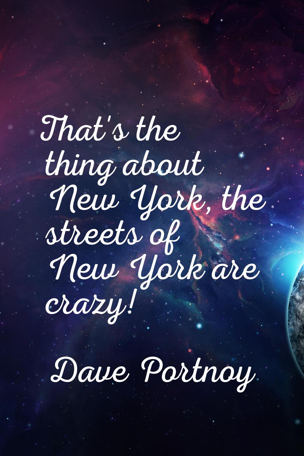 That's the thing about New York, the streets of New York are crazy!