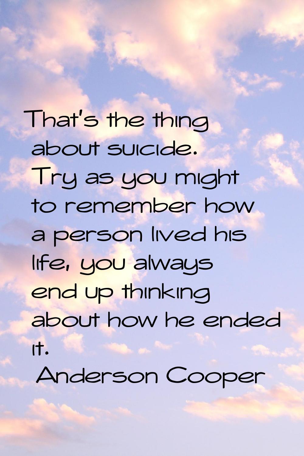 That's the thing about suicide. Try as you might to remember how a person lived his life, you alway