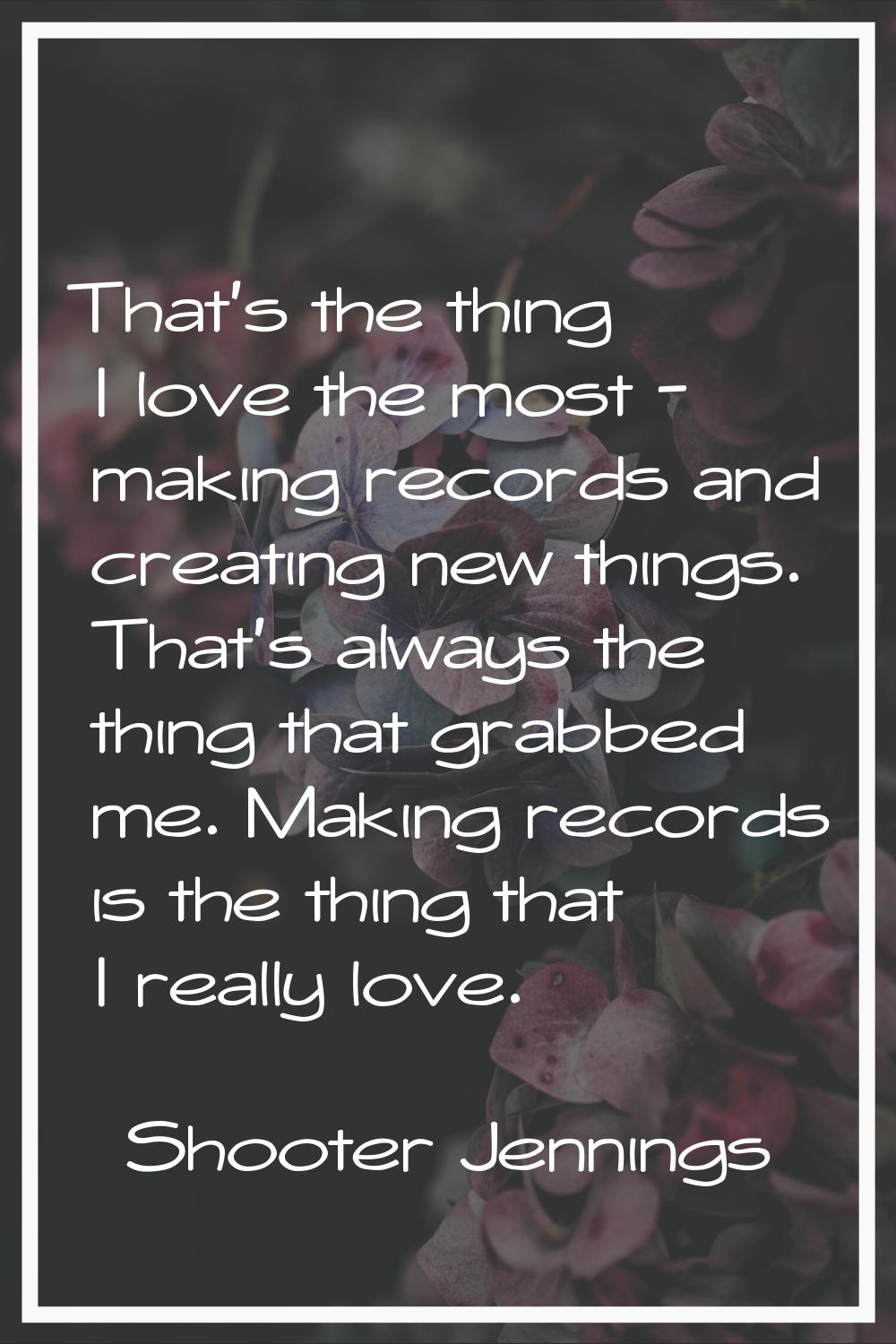 That's the thing I love the most - making records and creating new things. That's always the thing 