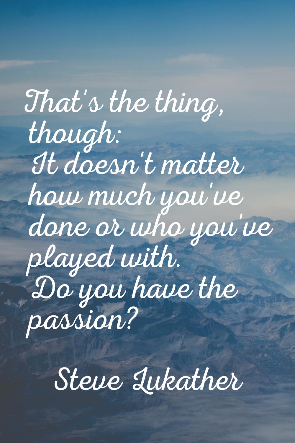 That's the thing, though: It doesn't matter how much you've done or who you've played with. Do you 