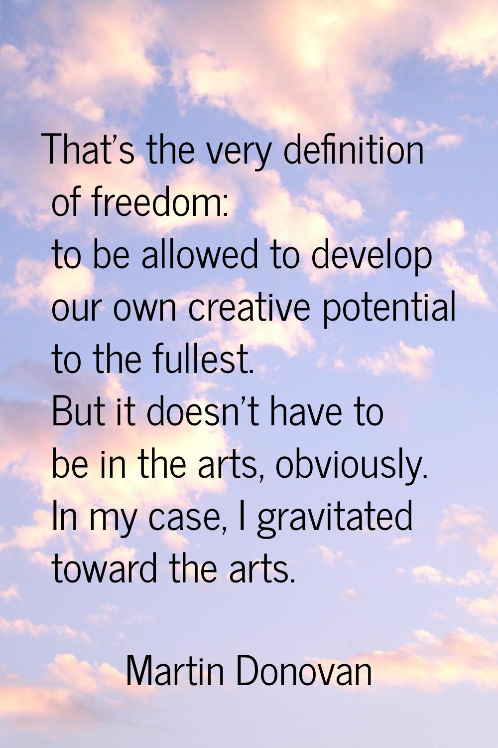 That's the very definition of freedom: to be allowed to develop our own creative potential to the f