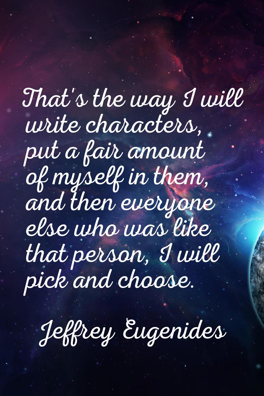 That's the way I will write characters, put a fair amount of myself in them, and then everyone else