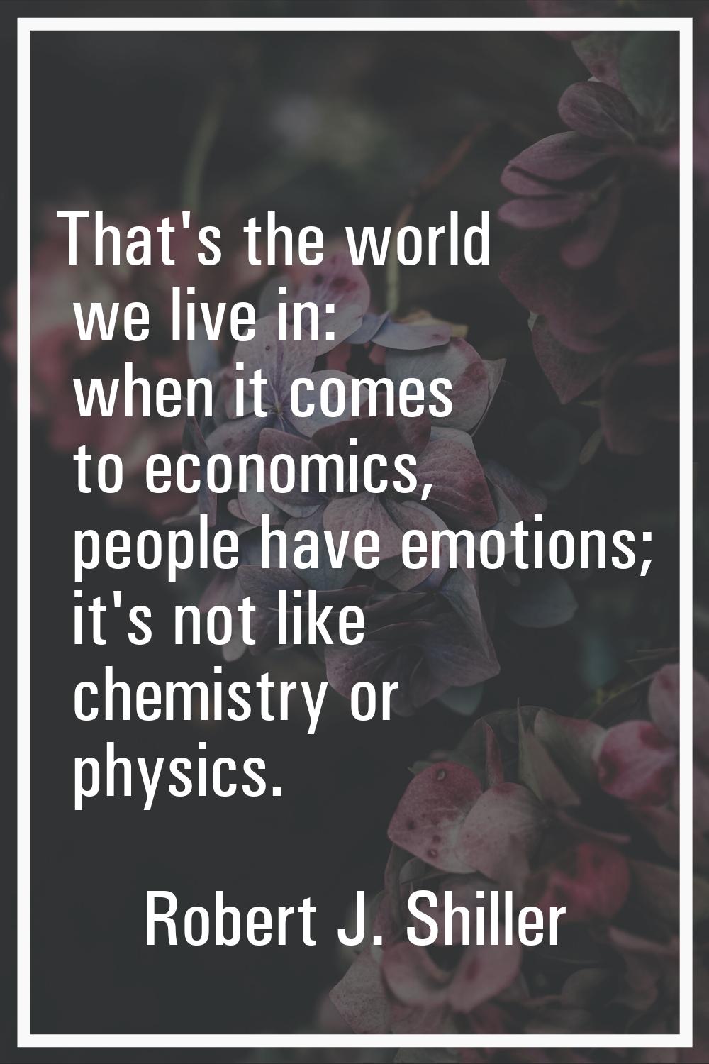 That's the world we live in: when it comes to economics, people have emotions; it's not like chemis