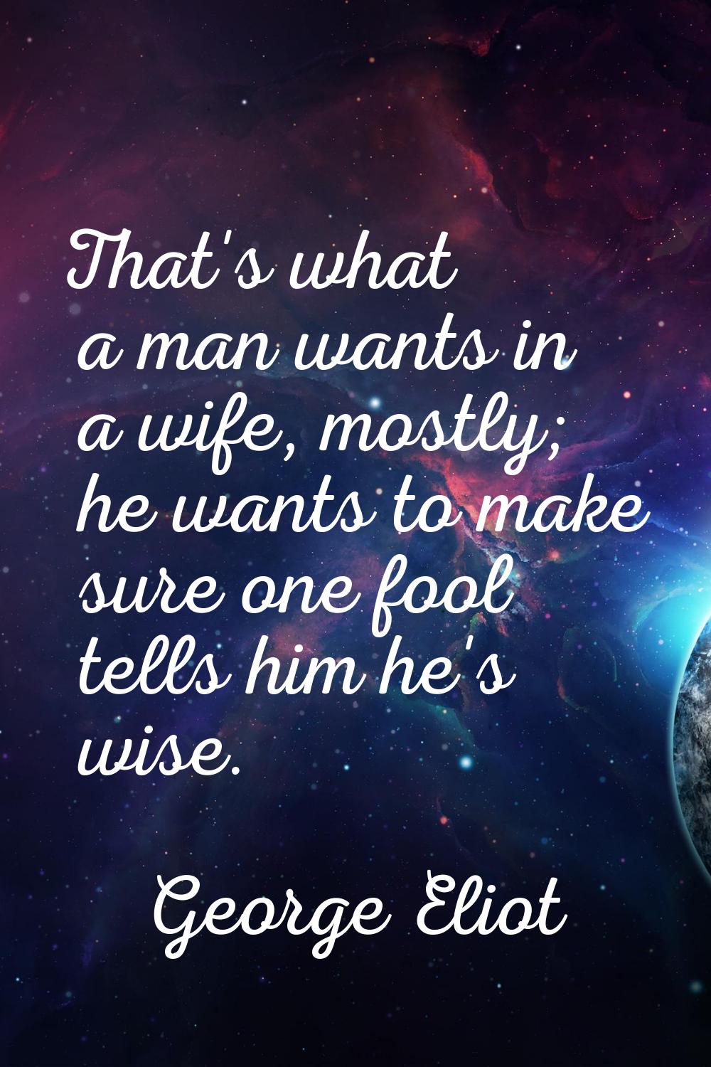 That's what a man wants in a wife, mostly; he wants to make sure one fool tells him he's wise.