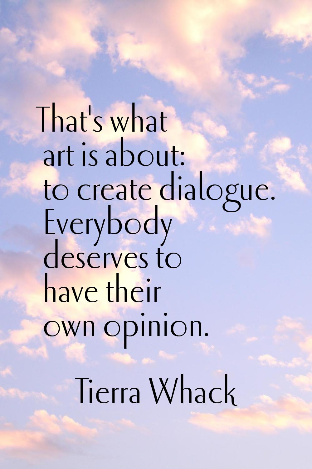 That's what art is about: to create dialogue. Everybody deserves to have their own opinion.