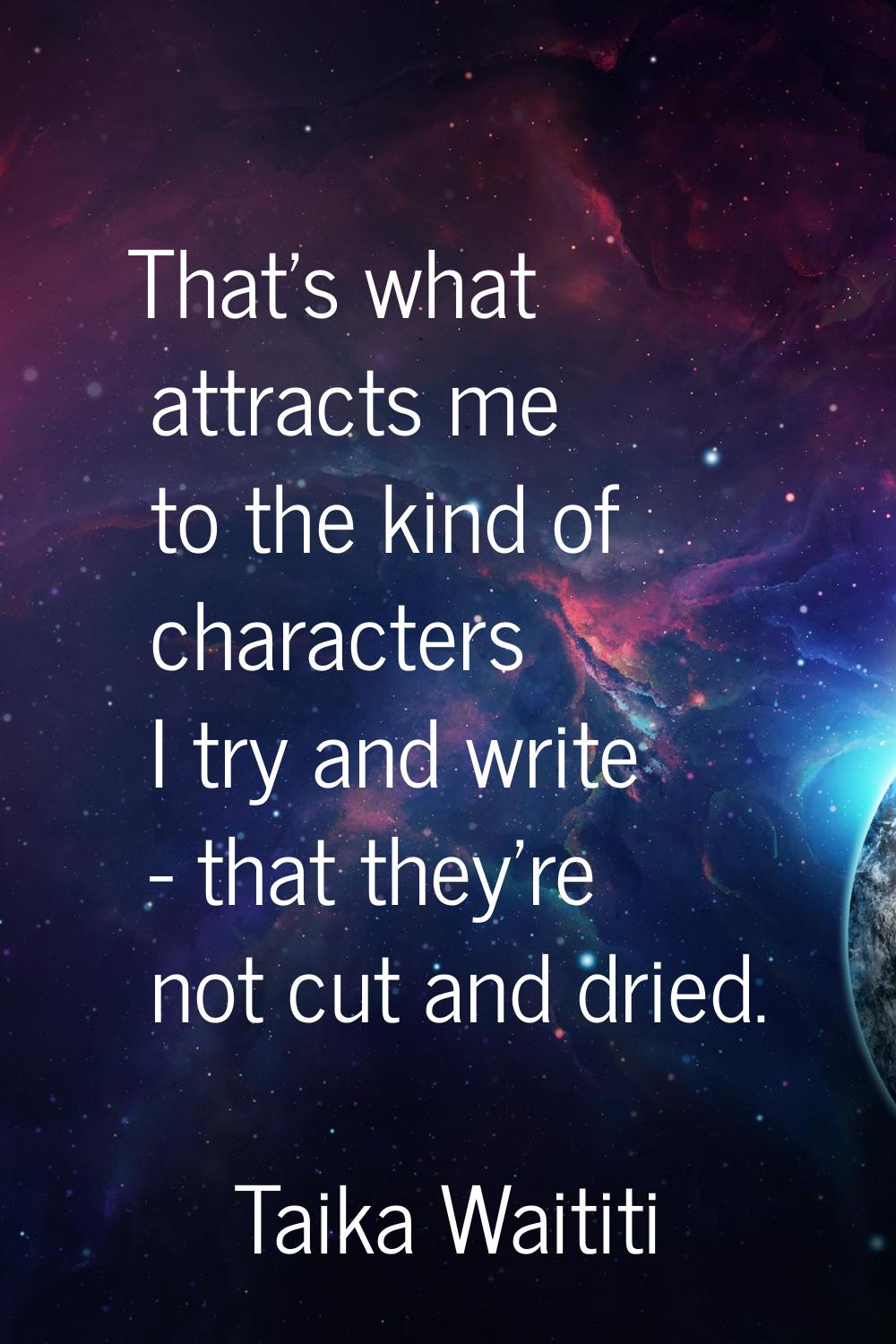 That's what attracts me to the kind of characters I try and write - that they're not cut and dried.