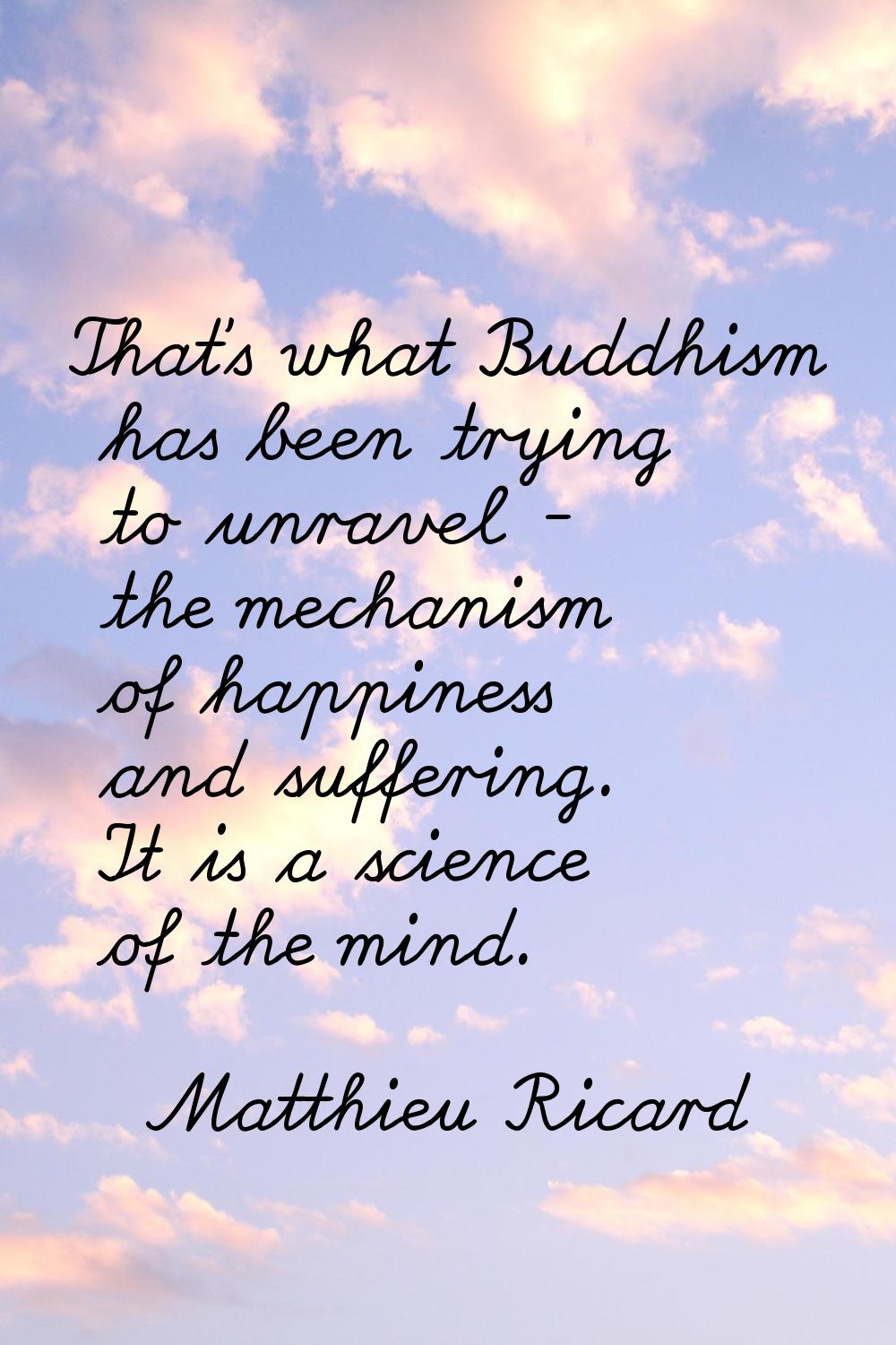 That's what Buddhism has been trying to unravel - the mechanism of happiness and suffering. It is a