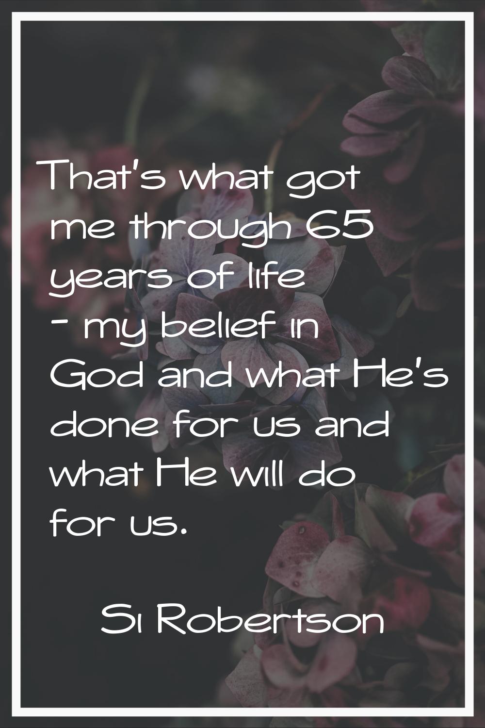 That's what got me through 65 years of life - my belief in God and what He's done for us and what H