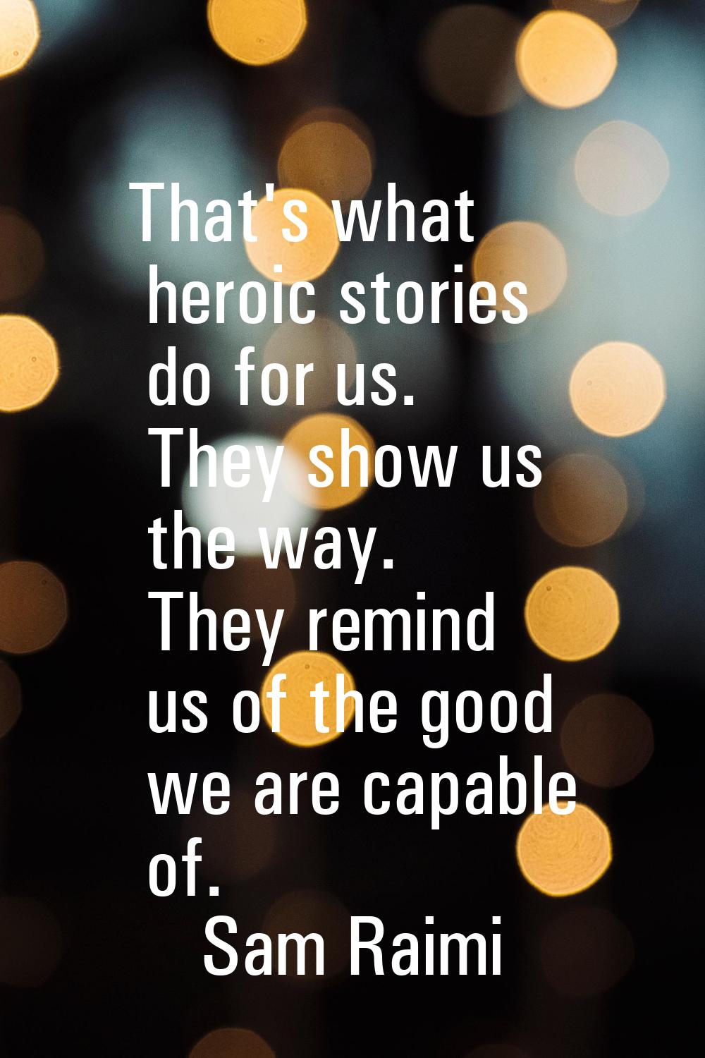 That's what heroic stories do for us. They show us the way. They remind us of the good we are capab