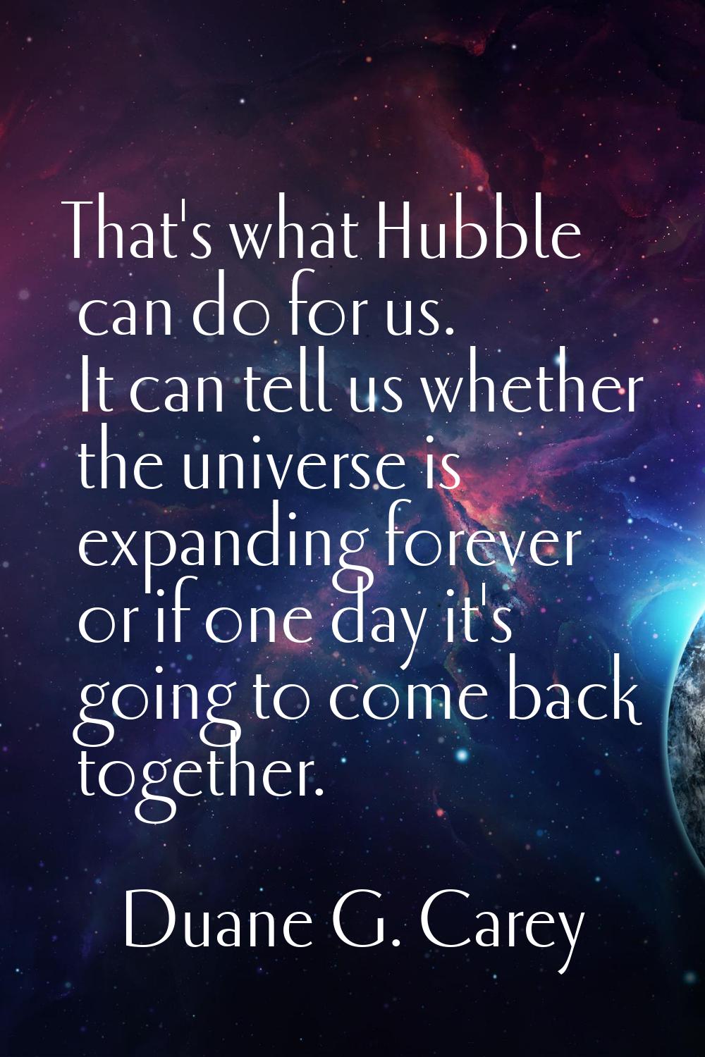 That's what Hubble can do for us. It can tell us whether the universe is expanding forever or if on