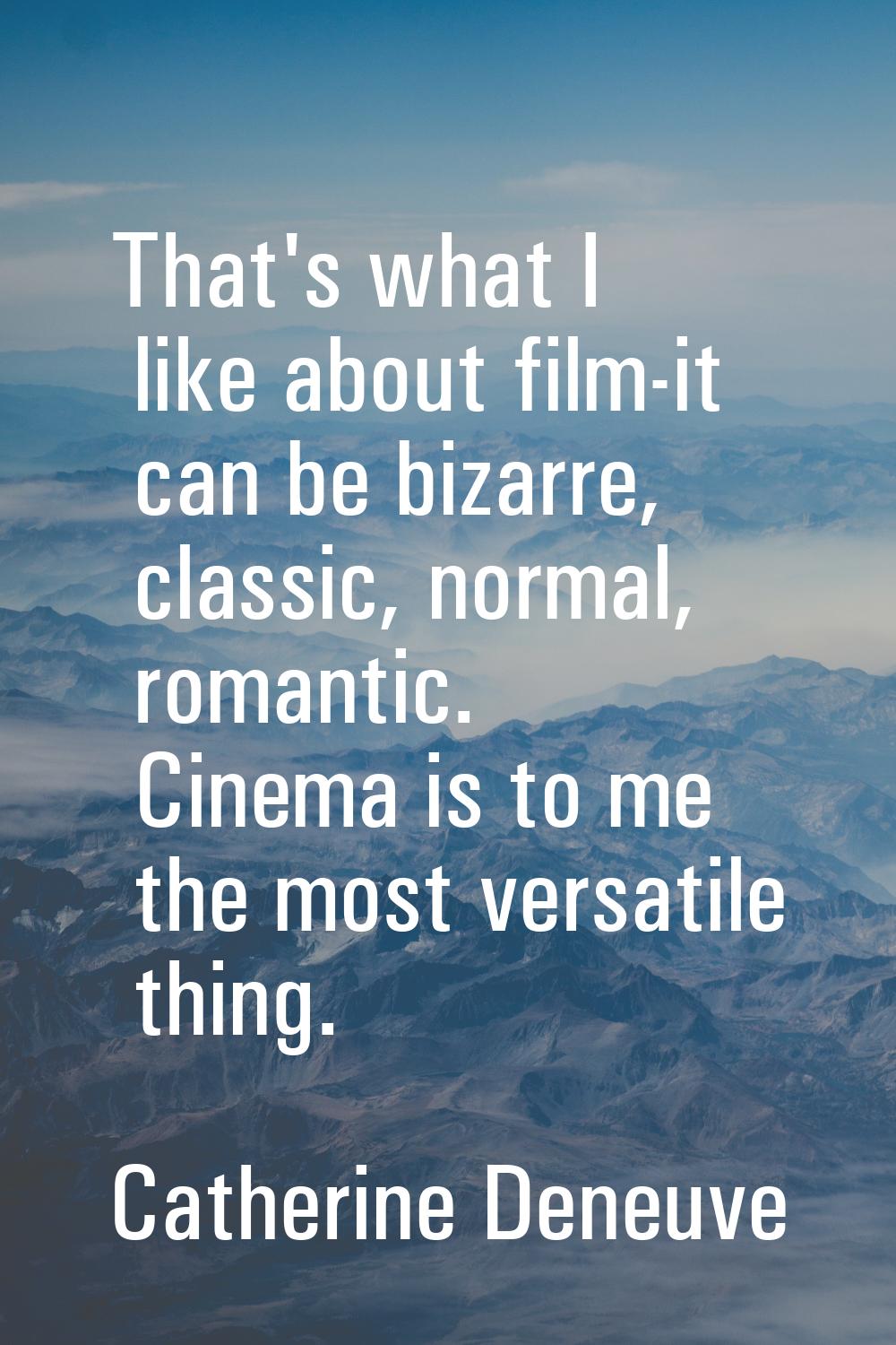 That's what I like about film-it can be bizarre, classic, normal, romantic. Cinema is to me the mos