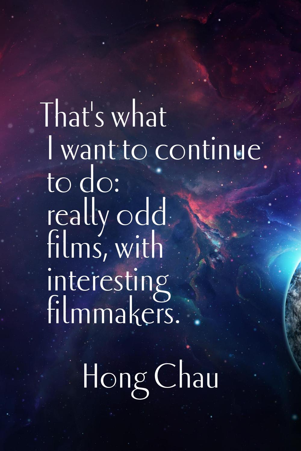 That's what I want to continue to do: really odd films, with interesting filmmakers.