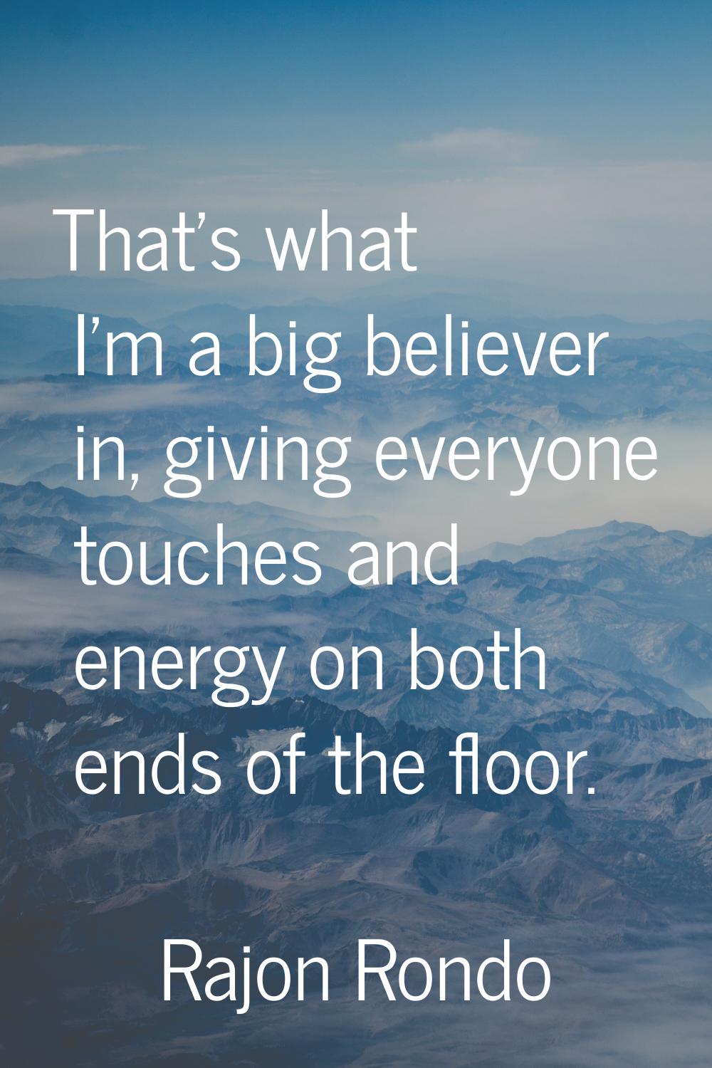 That's what I'm a big believer in, giving everyone touches and energy on both ends of the floor.