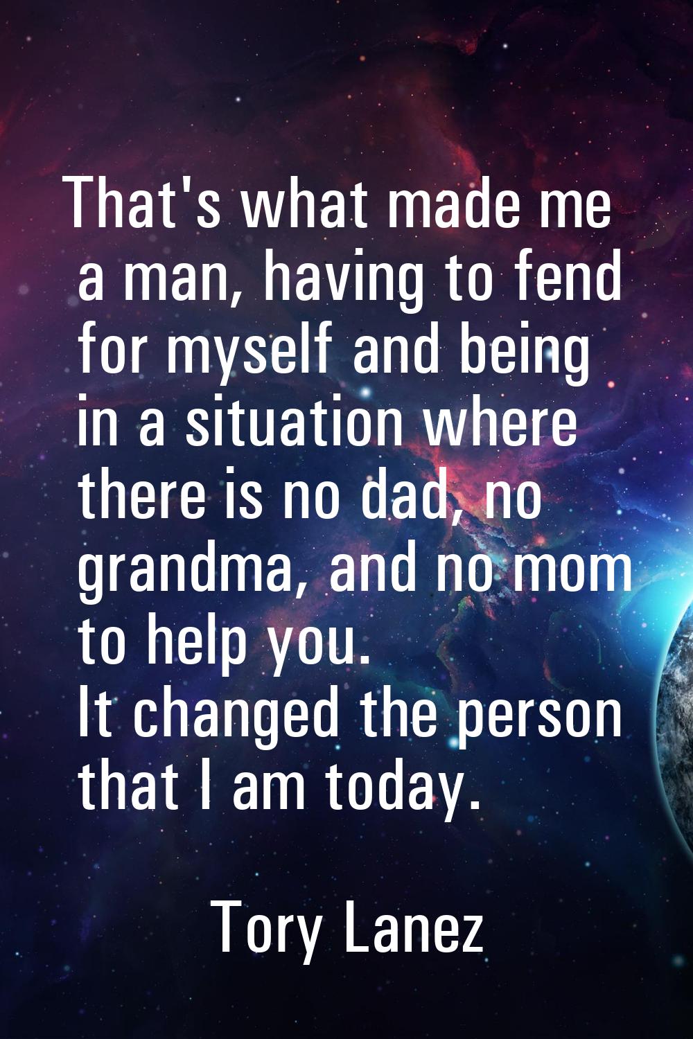 That's what made me a man, having to fend for myself and being in a situation where there is no dad